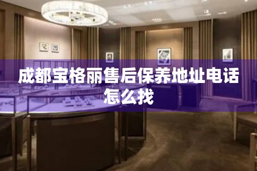 成都寶格麗售后保養(yǎng)地址電話怎么找