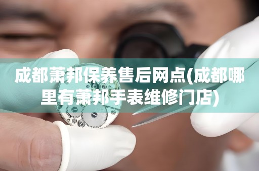成都蕭邦保養(yǎng)售后網(wǎng)點(diǎn)(成都哪里有蕭邦手表維修門店)