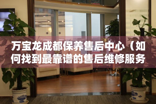 萬寶龍成都保養(yǎng)售后中心（如何找到最靠譜的售后維修服務(wù)）