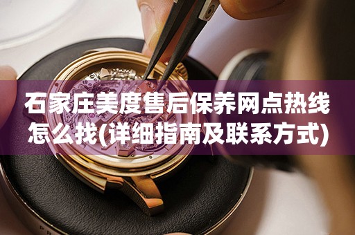 石家莊美度售后保養(yǎng)網(wǎng)點(diǎn)熱線怎么找(詳細(xì)指南及聯(lián)系方式)