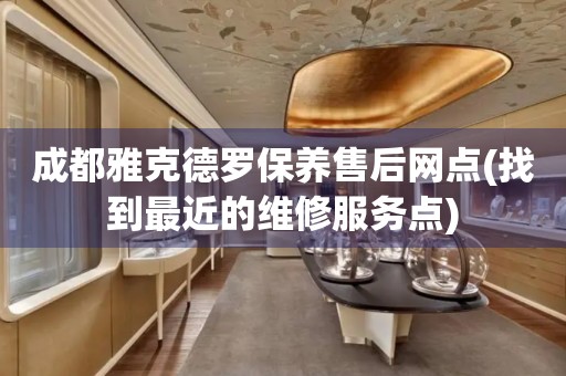 成都雅克德羅保養(yǎng)售后網(wǎng)點(diǎn)(找到最近的維修服務(wù)點(diǎn))