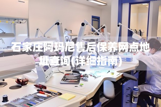 石家莊阿瑪尼售后保養(yǎng)網(wǎng)點(diǎn)地址查詢(詳細(xì)指南)