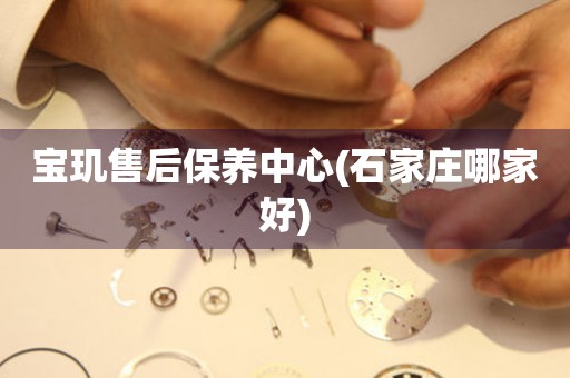 寶璣售后保養(yǎng)中心(石家莊哪家好)