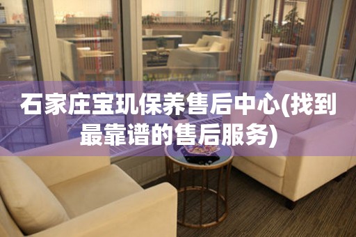 石家莊寶璣保養(yǎng)售后中心(找到最靠譜的售后服務(wù))