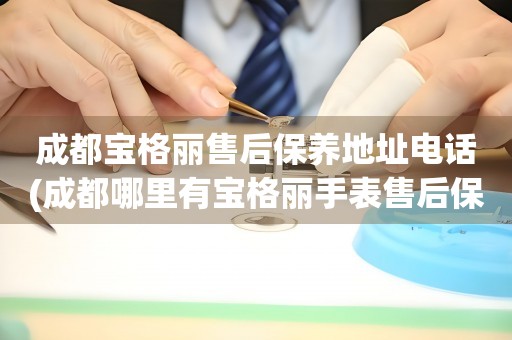 成都寶格麗售后保養(yǎng)地址電話(成都哪里有寶格麗手表售后保養(yǎng)服務(wù))