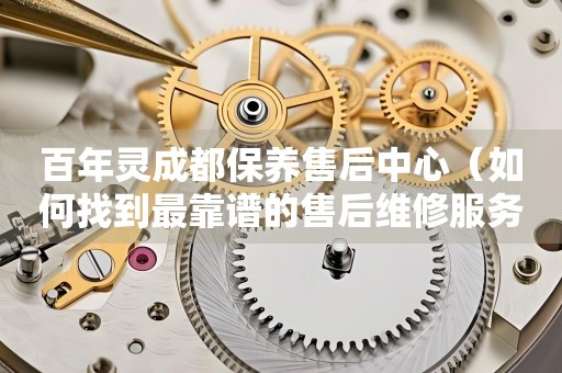 百年靈成都保養(yǎng)售后中心（如何找到最靠譜的售后維修服務(wù)）