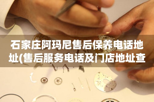 石家莊阿瑪尼售后保養(yǎng)電話地址(售后服務(wù)電話及門店地址查詢)