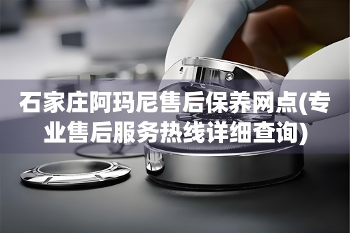 石家莊阿瑪尼售后保養(yǎng)網(wǎng)點(專業(yè)售后服務(wù)熱線詳細(xì)查詢)