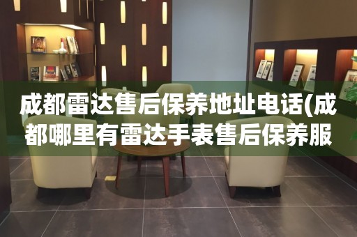 成都雷達(dá)售后保養(yǎng)地址電話(成都哪里有雷達(dá)手表售后保養(yǎng)服務(wù))
