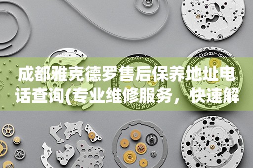 成都雅克德羅售后保養(yǎng)地址電話查詢(專業(yè)維修服務(wù)，快速解決您的手表問題)