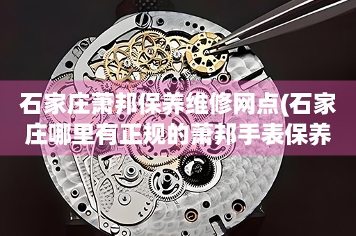 石家莊蕭邦保養(yǎng)維修網(wǎng)點(石家莊哪里有正規(guī)的蕭邦手表保養(yǎng)維修店)