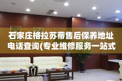 石家莊格拉蘇蒂售后保養(yǎng)地址電話查詢(專業(yè)維修服務(wù)一站式解決方案)
