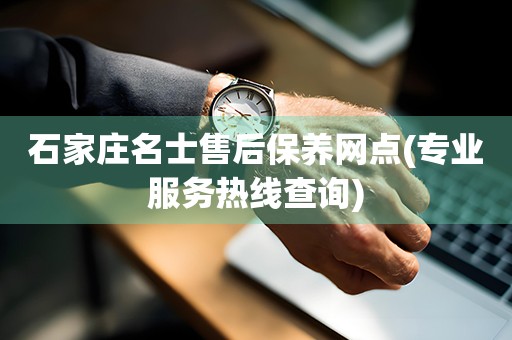 石家莊名士售后保養(yǎng)網(wǎng)點(專業(yè)服務(wù)熱線查詢)