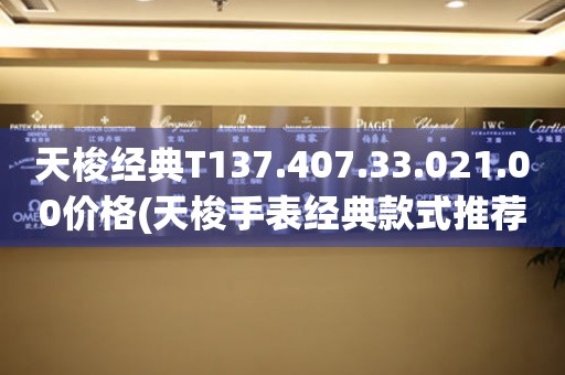 天梭經(jīng)典T137.407.33.021.00價格(天梭手表經(jīng)典款式推薦及價格查詢)