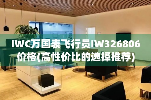 IWC萬國表飛行員IW326806價格(高性價比的選擇推薦)