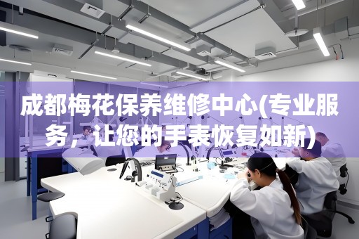 成都梅花保養(yǎng)維修中心(專業(yè)服務(wù)，讓您的手表恢復(fù)如新)