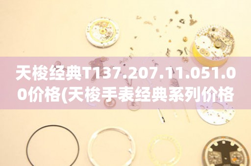天梭經(jīng)典T137.207.11.051.00價格(天梭手表經(jīng)典系列價格查詢)