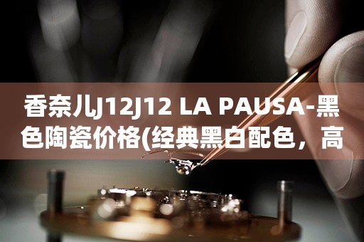 香奈兒J12J12 LA PAUSA-黑色陶瓷價格(經(jīng)典黑白配色，高端奢華的陶瓷腕表價格一覽)