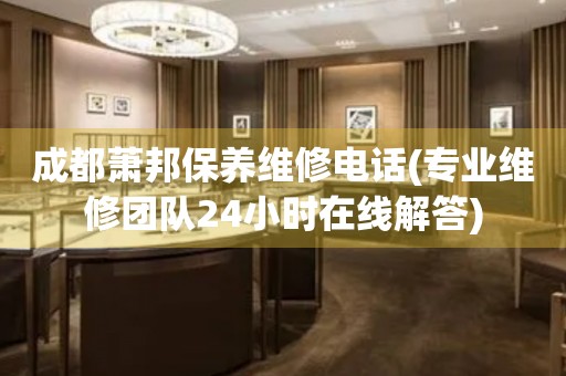 成都蕭邦保養(yǎng)維修電話(專業(yè)維修團隊24小時在線解答)