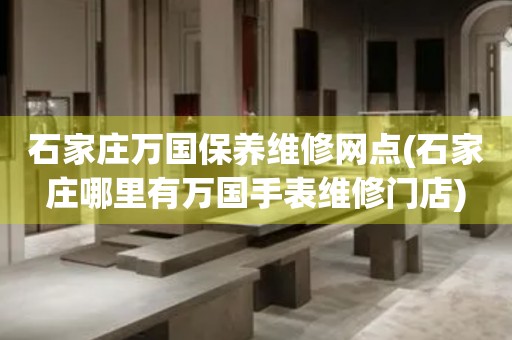 石家莊萬國保養(yǎng)維修網(wǎng)點(石家莊哪里有萬國手表維修門店)