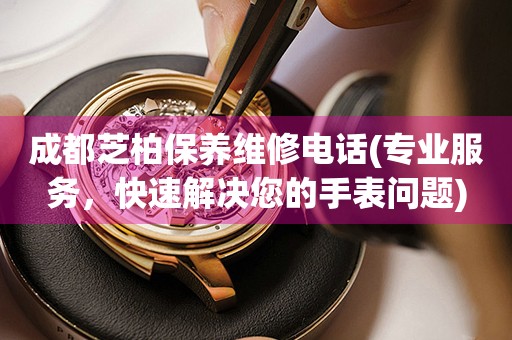 成都芝柏保養(yǎng)維修電話(專業(yè)服務(wù)，快速解決您的手表問題)