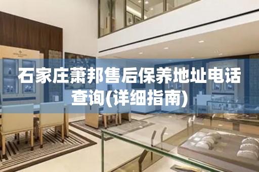 石家莊蕭邦售后保養(yǎng)地址電話查詢(詳細(xì)指南)