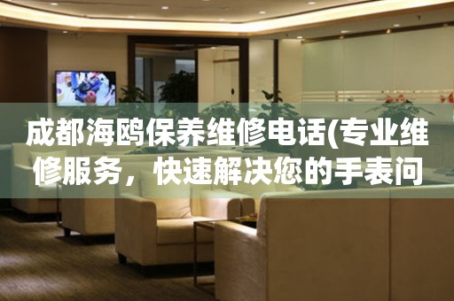 成都海鷗保養(yǎng)維修電話(專業(yè)維修服務(wù)，快速解決您的手表問題)