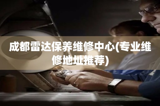 成都雷達保養(yǎng)維修中心(專業(yè)維修地址推薦)
