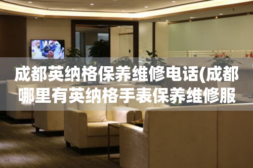 成都英納格保養(yǎng)維修電話(成都哪里有英納格手表保養(yǎng)維修服務)