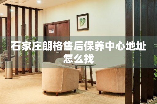 石家莊朗格售后保養(yǎng)中心地址怎么找