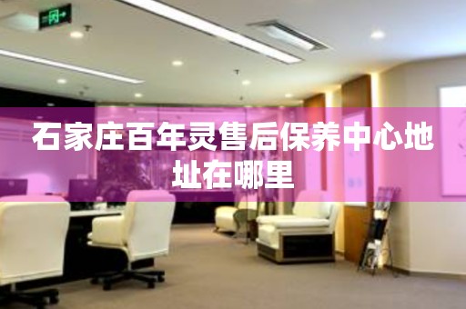 石家莊百年靈售后保養(yǎng)中心地址在哪里