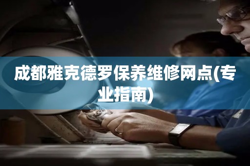 成都雅克德羅保養(yǎng)維修網點(專業(yè)指南)