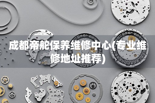 成都帝舵保養(yǎng)維修中心(專業(yè)維修地址推薦)