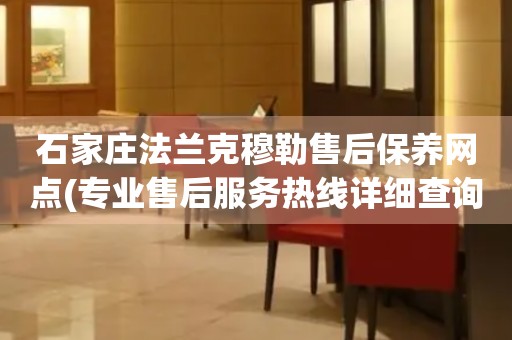 石家莊法蘭克穆勒售后保養(yǎng)網(wǎng)點(diǎn)(專業(yè)售后服務(wù)熱線詳細(xì)查詢)