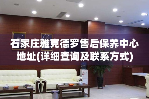 石家莊雅克德羅售后保養(yǎng)中心地址(詳細(xì)查詢及聯(lián)系方式)
