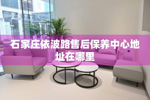 石家莊依波路售后保養(yǎng)中心地址在哪里