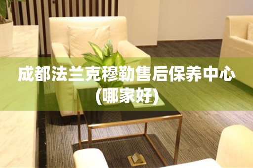 成都法蘭克穆勒售后保養(yǎng)中心(哪家好)