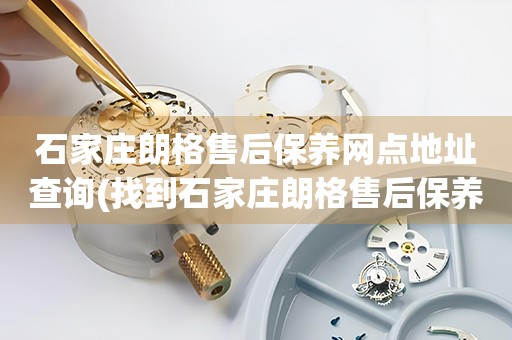 石家莊朗格售后保養(yǎng)網(wǎng)點地址查詢(找到石家莊朗格售后保養(yǎng)網(wǎng)點地址的方法)