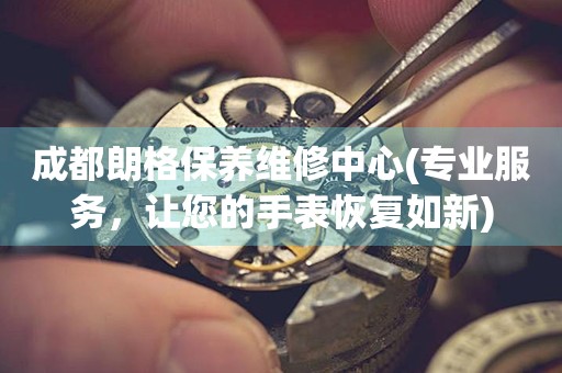 成都朗格保養(yǎng)維修中心(專業(yè)服務(wù)，讓您的手表恢復如新)