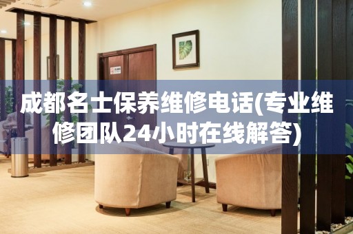 成都名士保養(yǎng)維修電話(專業(yè)維修團隊24小時在線解答)