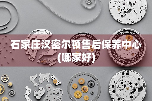 石家莊漢密爾頓售后保養(yǎng)中心(哪家好)