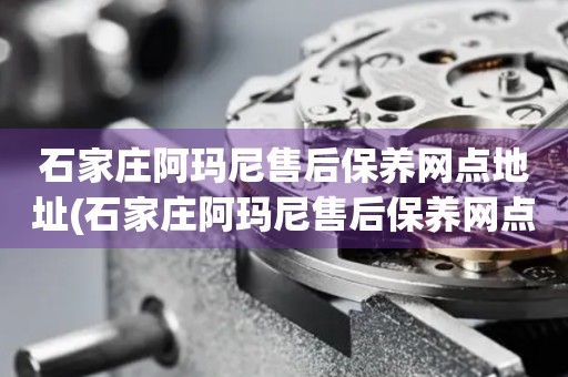 石家莊阿瑪尼售后保養(yǎng)網(wǎng)點(diǎn)地址(石家莊阿瑪尼售后保養(yǎng)網(wǎng)點(diǎn)地址查詢攻略)