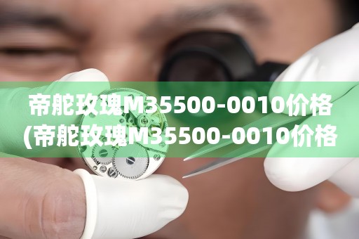 帝舵玫瑰M35500-0010價格(帝舵玫瑰M35500-0010價格查詢及購買指南)