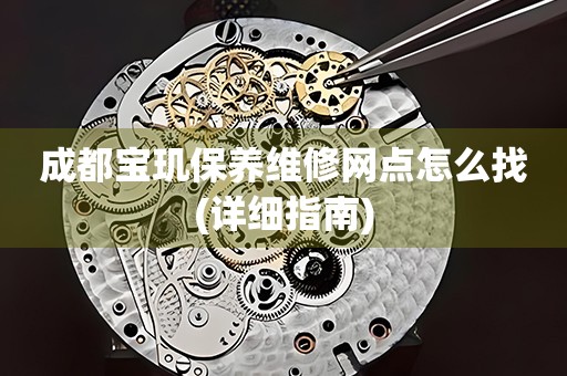 成都寶璣保養(yǎng)維修網(wǎng)點(diǎn)怎么找(詳細(xì)指南)