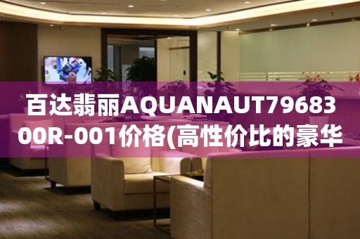 百達(dá)翡麗AQUANAUT7968300R-001價格(高性價比的豪華腕表推薦)