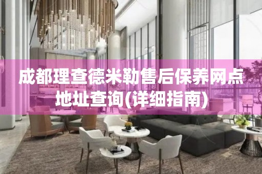 成都理查德米勒售后保養(yǎng)網(wǎng)點(diǎn)地址查詢(詳細(xì)指南)