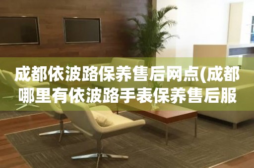 成都依波路保養(yǎng)售后網(wǎng)點(diǎn)(成都哪里有依波路手表保養(yǎng)售后服務(wù)點(diǎn))