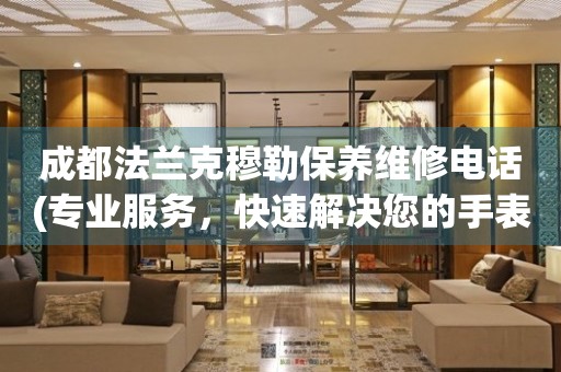 成都法蘭克穆勒保養(yǎng)維修電話(專業(yè)服務(wù)，快速解決您的手表問題)