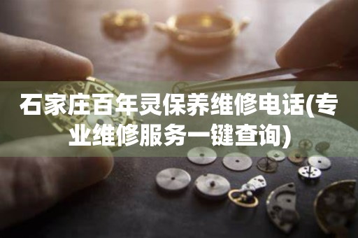 石家莊百年靈保養(yǎng)維修電話(專業(yè)維修服務(wù)一鍵查詢)
