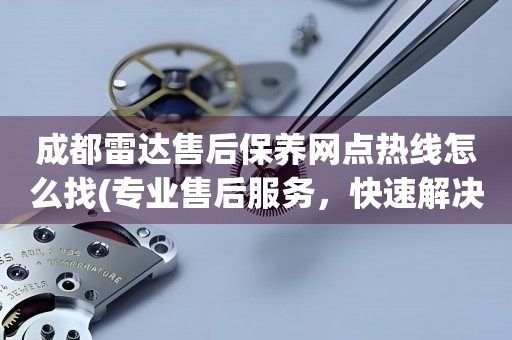 成都雷達(dá)售后保養(yǎng)網(wǎng)點(diǎn)熱線怎么找(專業(yè)售后服務(wù)，快速解決您的問題)